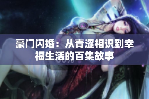 豪门闪婚：从青涩相识到幸福生活的百集故事