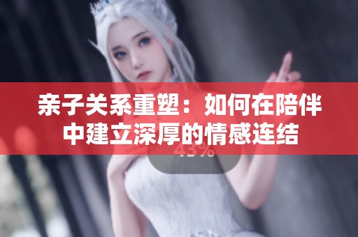 亲子关系重塑：如何在陪伴中建立深厚的情感连结