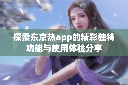 探索东京热app的精彩独特功能与使用体验分享