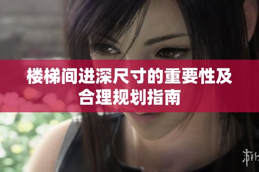 楼梯间进深尺寸的重要性及合理规划指南
