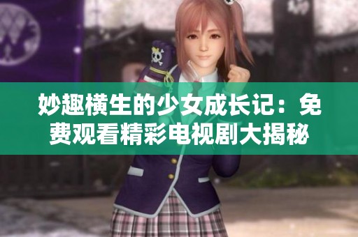 妙趣横生的少女成长记：免费观看精彩电视剧大揭秘