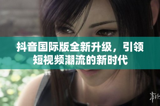 抖音国际版全新升级，引领短视频潮流的新时代