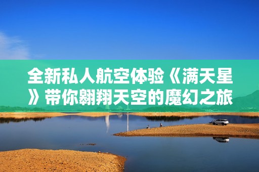 全新私人航空体验《满天星》带你翱翔天空的魔幻之旅