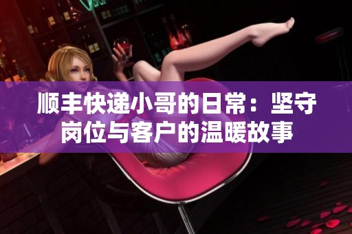 顺丰快递小哥的日常：坚守岗位与客户的温暖故事
