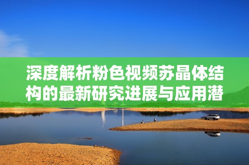 深度解析粉色视频苏晶体结构的最新研究进展与应用潜力
