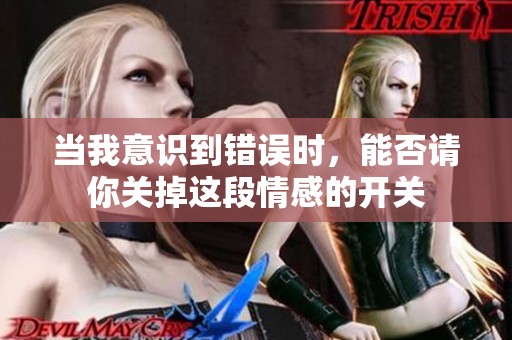 当我意识到错误时，能否请你关掉这段情感的开关