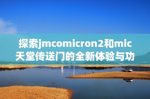 探索jmcomicron2和mic天堂传送门的全新体验与功能介绍