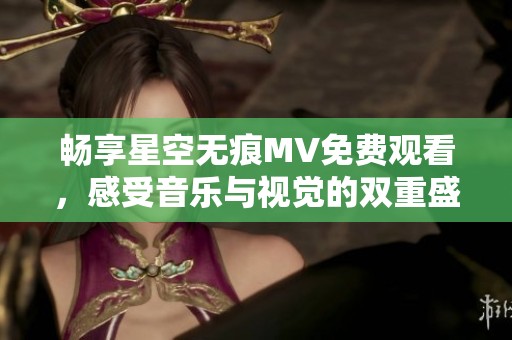 畅享星空无痕MV免费观看，感受音乐与视觉的双重盛宴