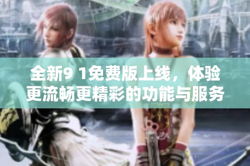 全新9 1免费版上线，体验更流畅更精彩的功能与服务