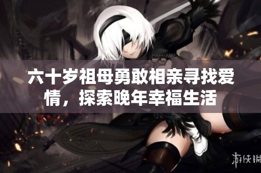六十岁祖母勇敢相亲寻找爱情，探索晚年幸福生活