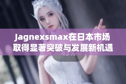 Jagnexsmax在日本市场取得显著突破与发展新机遇
