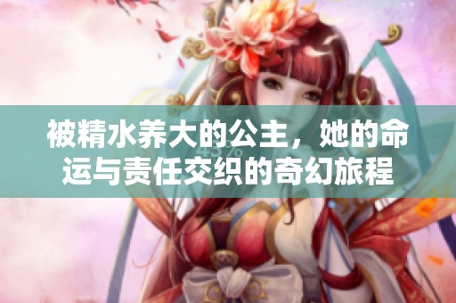 被精水养大的公主，她的命运与责任交织的奇幻旅程