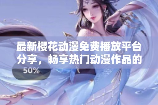 最新樱花动漫免费播放平台分享，畅享热门动漫作品的精彩内容