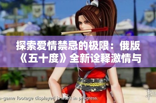探索爱情禁忌的极限：俄版《五十度》全新诠释激情与欲望