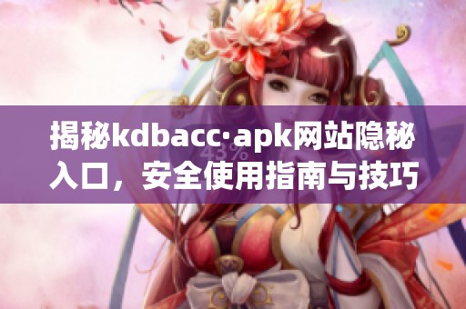 揭秘kdbacc·apk网站隐秘入口，安全使用指南与技巧