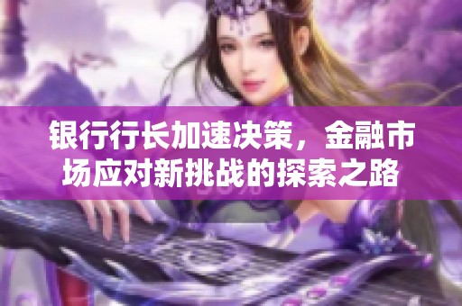 银行行长加速决策，金融市场应对新挑战的探索之路