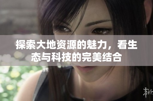 探索大地资源的魅力，看生态与科技的完美结合
