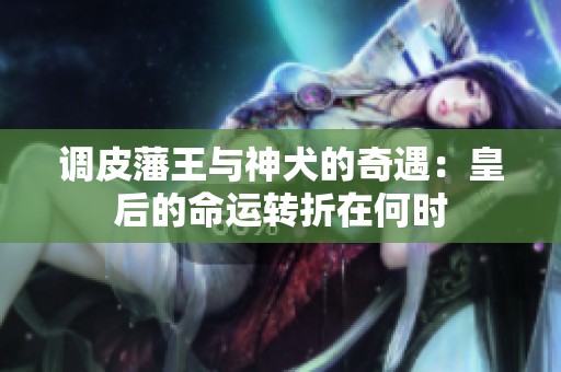 调皮藩王与神犬的奇遇：皇后的命运转折在何时