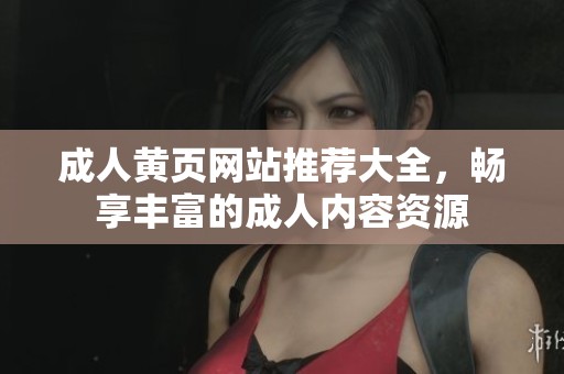 成人黄页网站推荐大全，畅享丰富的成人内容资源