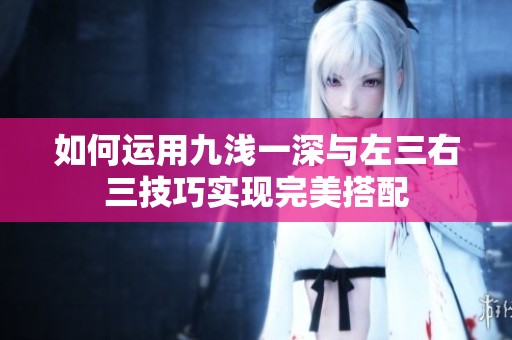 如何运用九浅一深与左三右三技巧实现完美搭配
