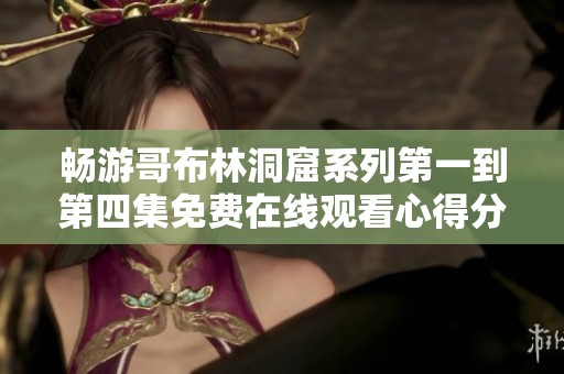 畅游哥布林洞窟系列第一到第四集免费在线观看心得分享