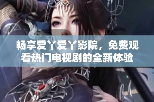 畅享爱丫爱丫影院，免费观看热门电视剧的全新体验