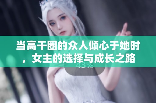 当高干圈的众人倾心于她时，女主的选择与成长之路