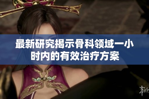最新研究揭示骨科领域一小时内的有效治疗方案