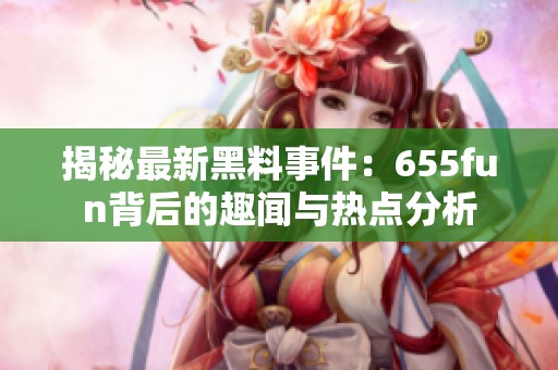 揭秘最新黑料事件：655fun背后的趣闻与热点分析