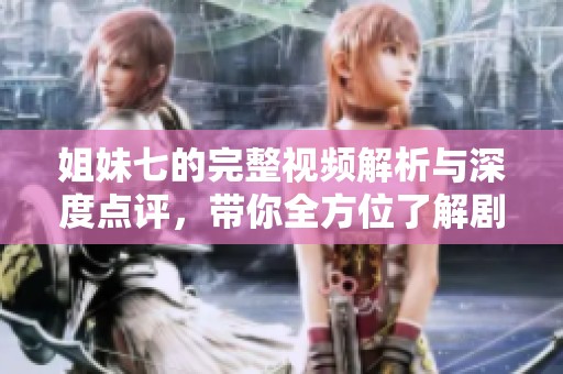 姐妹七的完整视频解析与深度点评，带你全方位了解剧情魅力