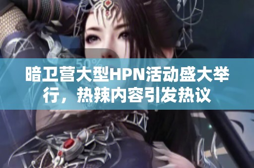 暗卫营大型HPN活动盛大举行，热辣内容引发热议