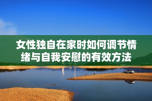 女性独自在家时如何调节情绪与自我安慰的有效方法