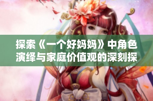 探索《一个好妈妈》中角色演绎与家庭价值观的深刻探讨