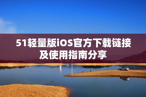51轻量版iOS官方下载链接及使用指南分享