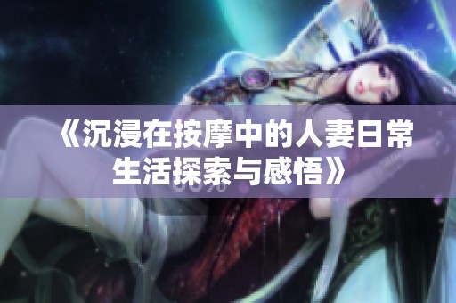 《沉浸在按摩中的人妻日常生活探索与感悟》