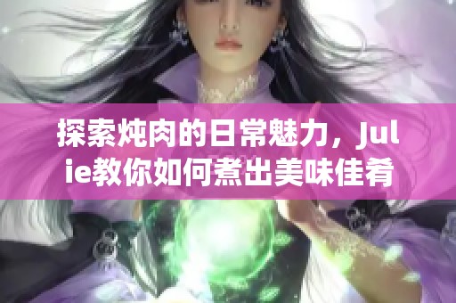 探索炖肉的日常魅力，Julie教你如何煮出美味佳肴