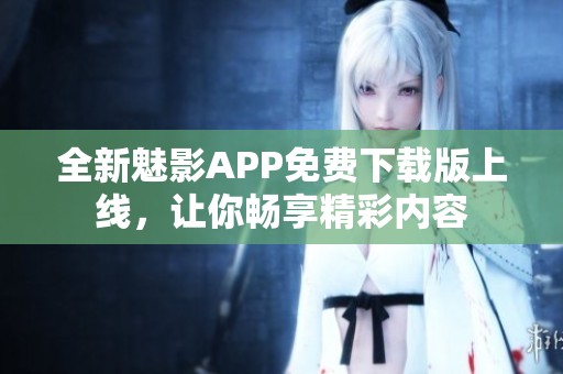 全新魅影APP免费下载版上线，让你畅享精彩内容