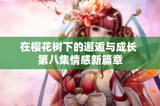 在樱花树下的邂逅与成长 第八集情感新篇章
