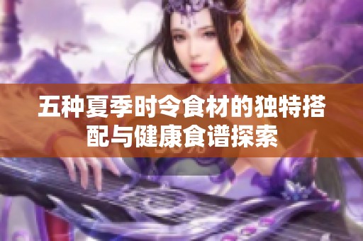 五种夏季时令食材的独特搭配与健康食谱探索