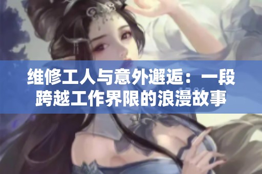 维修工人与意外邂逅：一段跨越工作界限的浪漫故事