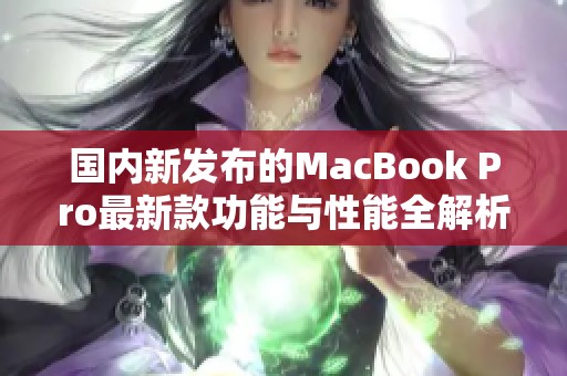 国内新发布的MacBook Pro最新款功能与性能全解析