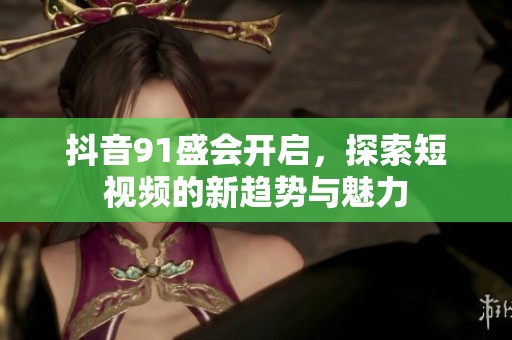 抖音91盛会开启，探索短视频的新趋势与魅力