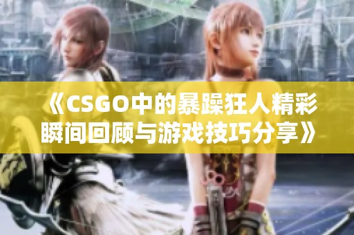《CSGO中的暴躁狂人精彩瞬间回顾与游戏技巧分享》