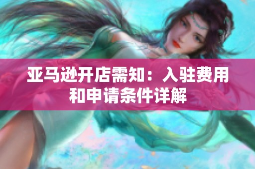 亚马逊开店需知：入驻费用和申请条件详解