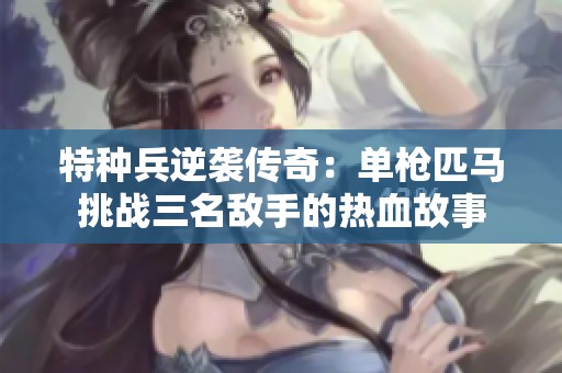 特种兵逆袭传奇：单枪匹马挑战三名敌手的热血故事