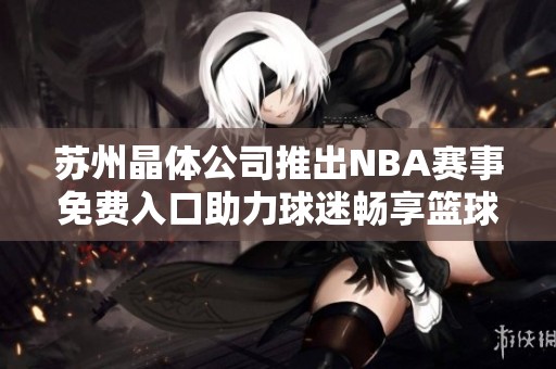 苏州晶体公司推出NBA赛事免费入口助力球迷畅享篮球盛宴