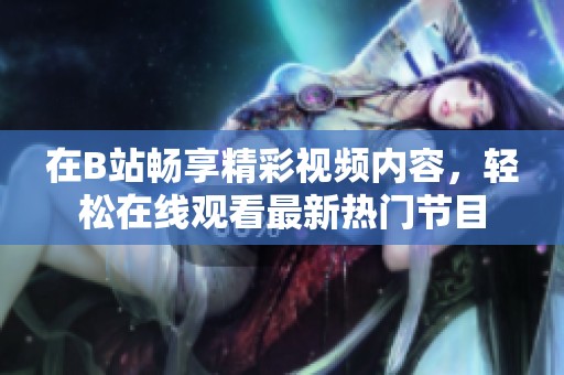在B站畅享精彩视频内容，轻松在线观看最新热门节目