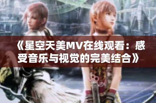《星空天美MV在线观看：感受音乐与视觉的完美结合》