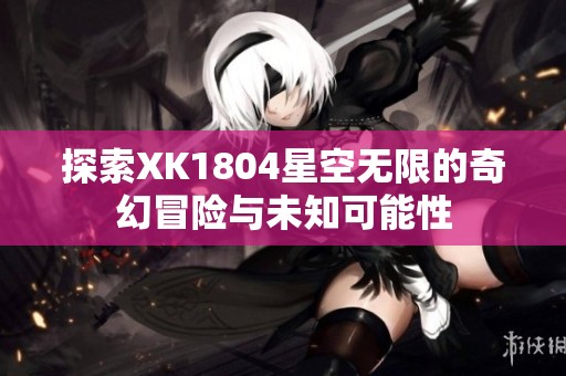 探索XK1804星空无限的奇幻冒险与未知可能性