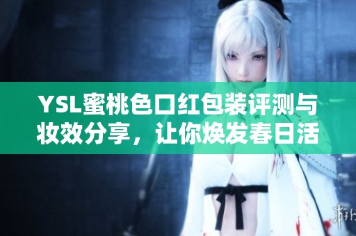 YSL蜜桃色口红包装评测与妆效分享，让你焕发春日活力